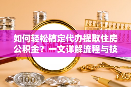 波密如何轻松搞定代办提取住房公积金？一文详解流程与技巧