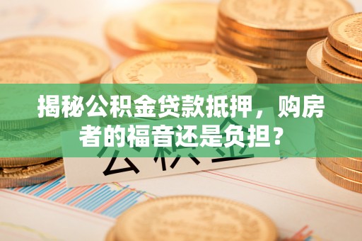 波密揭秘公积金贷款抵押，购房者的福音还是负担？