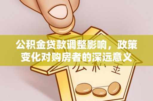 波密公积金贷款调整影响，政策变化对购房者的深远意义