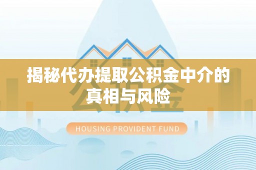 波密揭秘代办提取公积金中介的真相与风险