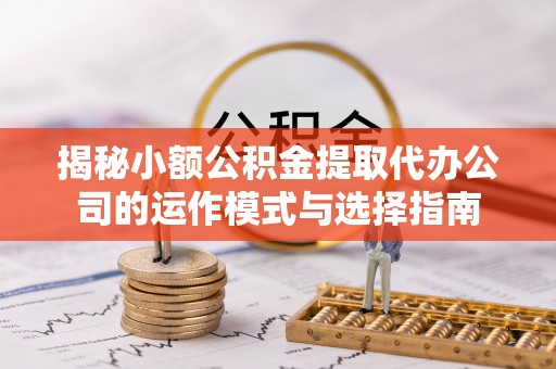 波密揭秘小额公积金提取代办公司的运作模式与选择指南
