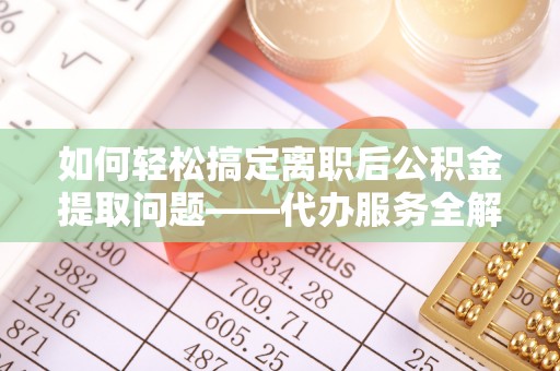 波密如何轻松搞定离职后公积金提取问题——代办服务全解析
