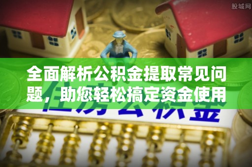 波密全面解析公积金提取常见问题，助您轻松搞定资金使用