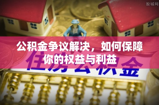 波密公积金争议解决，如何保障你的权益与利益