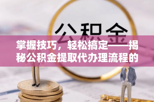 波密掌握技巧，轻松搞定——揭秘公积金提取代办理流程的关键步骤