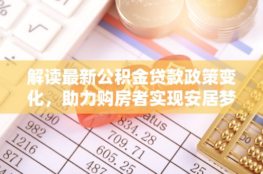 波密解读最新公积金贷款政策变化，助力购房者实现安居梦想