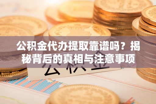 波密公积金代办提取靠谱吗？揭秘背后的真相与注意事项