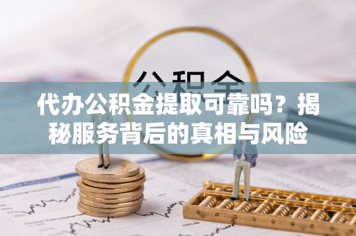 波密代办公积金提取可靠吗？揭秘服务背后的真相与风险