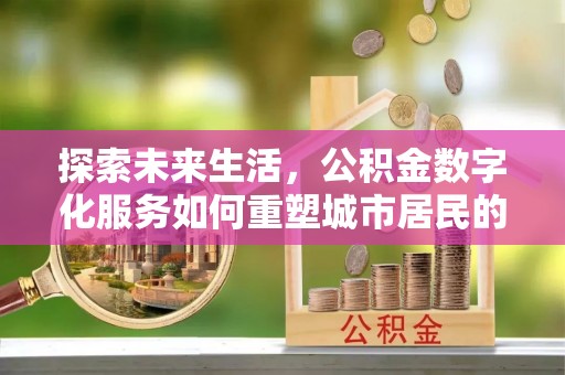 波密探索未来生活，公积金数字化服务如何重塑城市居民的财务管理