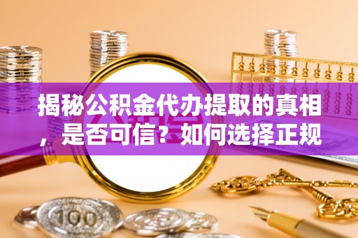 波密揭秘公积金代办提取的真相，是否可信？如何选择正规服务？