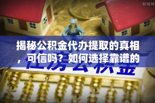 波密揭秘公积金代办提取的真相，可信吗？如何选择靠谱的服务商？