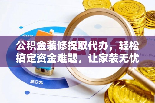 波密公积金装修提取代办，轻松搞定资金难题，让家装无忧
