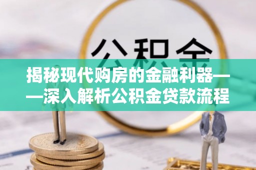 波密揭秘现代购房的金融利器——深入解析公积金贷款流程