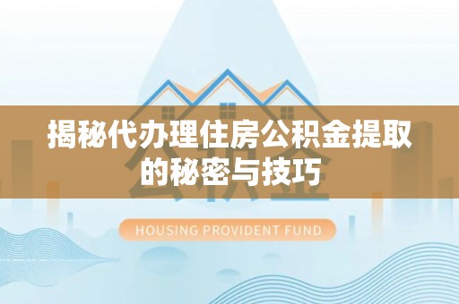 波密揭秘代办理住房公积金提取的秘密与技巧