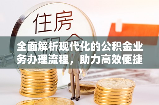 波密全面解析现代化的公积金业务办理流程，助力高效便捷生活