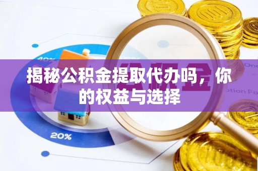 波密揭秘公积金提取代办吗，你的权益与选择