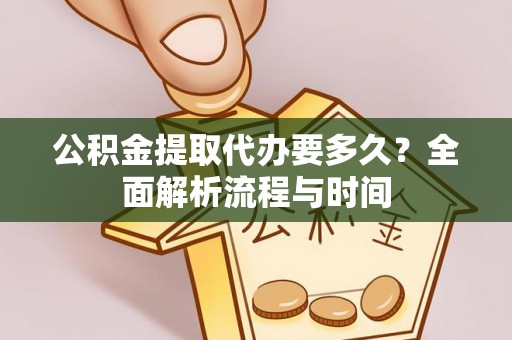 波密公积金提取代办要多久？全面解析流程与时间