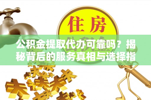 波密公积金提取代办可靠吗？揭秘背后的服务真相与选择指南