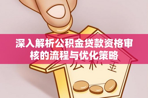 波密深入解析公积金贷款资格审核的流程与优化策略