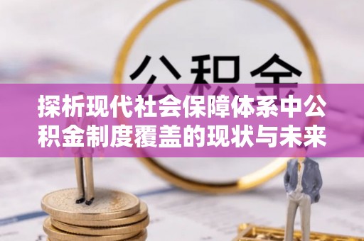 波密探析现代社会保障体系中公积金制度覆盖的现状与未来