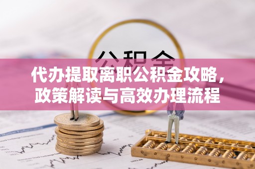 波密代办提取离职公积金攻略，政策解读与高效办理流程