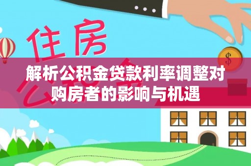 波密解析公积金贷款利率调整对购房者的影响与机遇