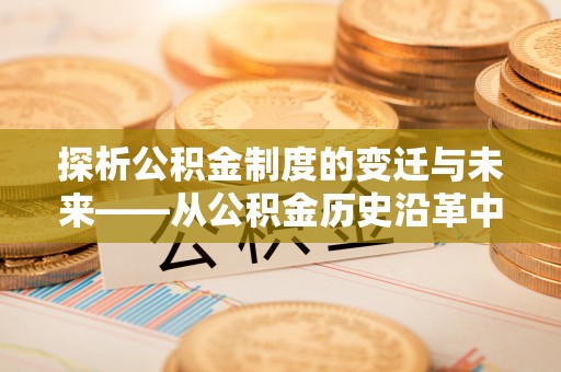 波密探析公积金制度的变迁与未来——从公积金历史沿革中读懂社会福利发展