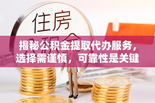 波密揭秘公积金提取代办服务，选择需谨慎，可靠性是关键