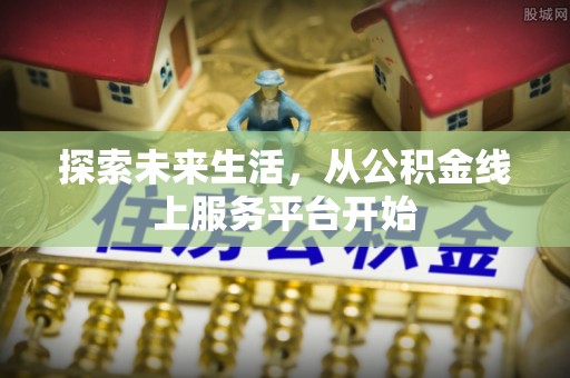波密探索未来生活，从公积金线上服务平台开始