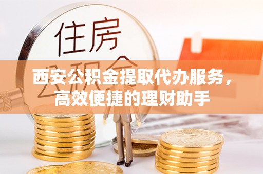 波密西安公积金提取代办服务，高效便捷的理财助手