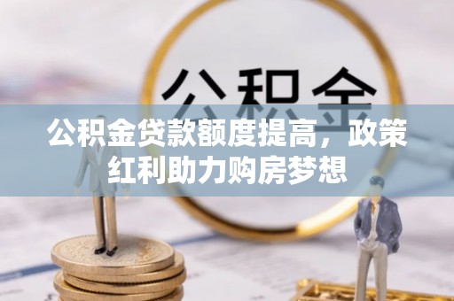 波密公积金贷款额度提高，政策红利助力购房梦想