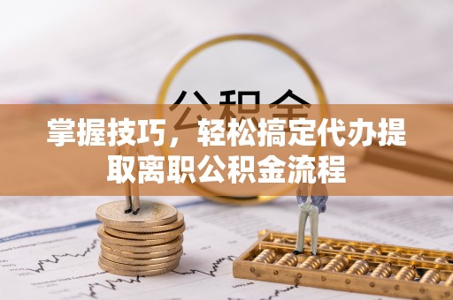 波密掌握技巧，轻松搞定代办提取离职公积金流程