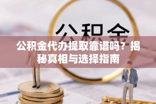 波密公积金代办提取靠谱吗？揭秘真相与选择指南