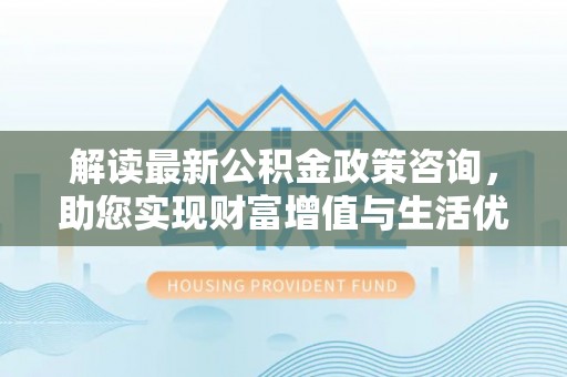 波密解读最新公积金政策咨询，助您实现财富增值与生活优化