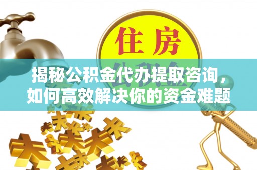 波密揭秘公积金代办提取咨询，如何高效解决你的资金难题