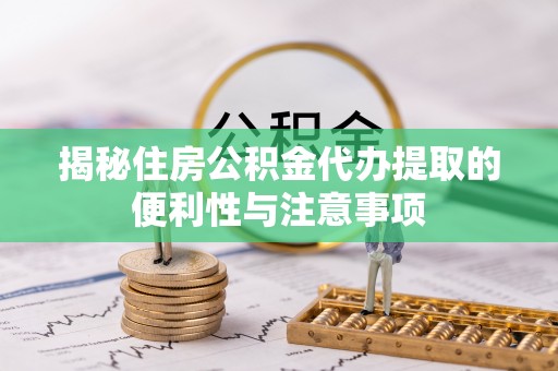 波密揭秘住房公积金代办提取的便利性与注意事项