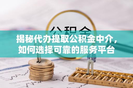 波密揭秘代办提取公积金中介，如何选择可靠的服务平台