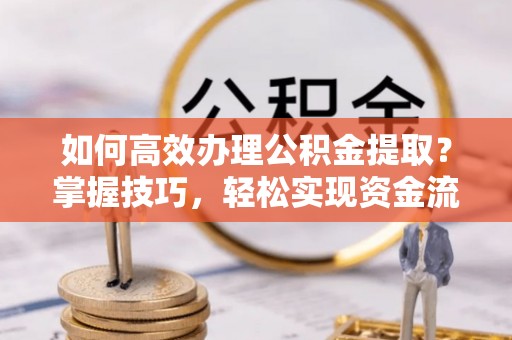 波密如何高效办理公积金提取？掌握技巧，轻松实现资金流动