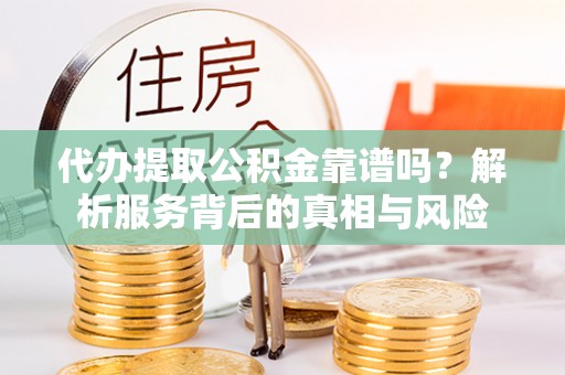 波密代办提取公积金靠谱吗？解析服务背后的真相与风险