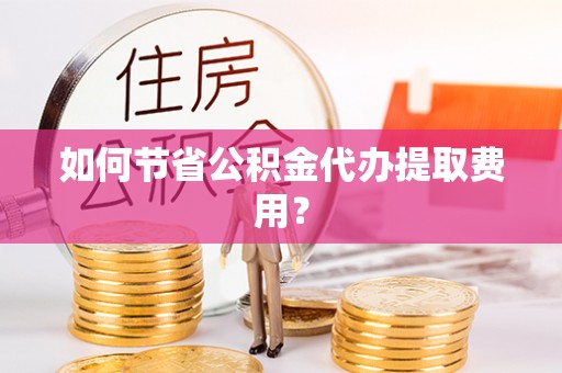 波密如何节省公积金代办提取费用？