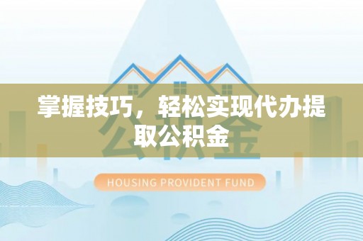 波密掌握技巧，轻松实现代办提取公积金