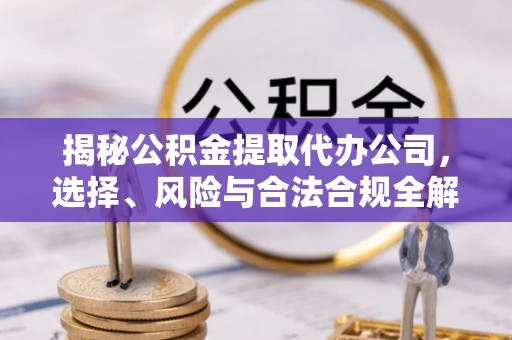 波密揭秘公积金提取代办公司，选择、风险与合法合规全解析