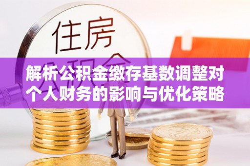 波密解析公积金缴存基数调整对个人财务的影响与优化策略