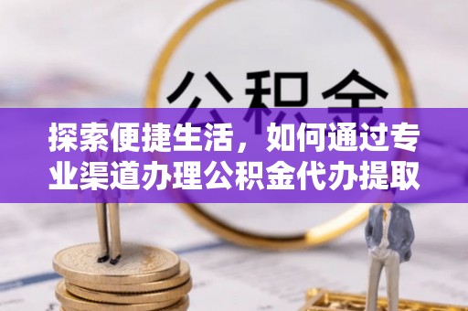 波密探索便捷生活，如何通过专业渠道办理公积金代办提取业务