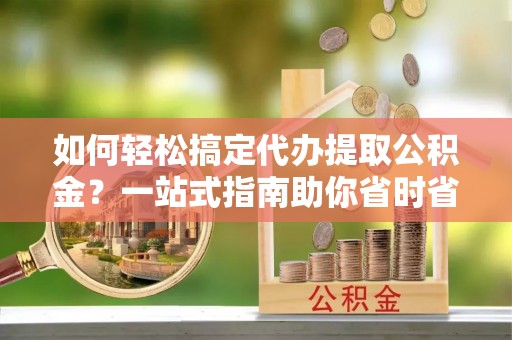 波密如何轻松搞定代办提取公积金？一站式指南助你省时省心
