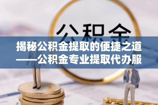 波密揭秘公积金提取的便捷之道——公积金专业提取代办服务解析