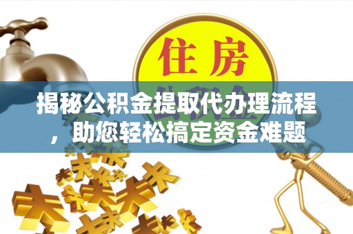 波密揭秘公积金提取代办理流程，助您轻松搞定资金难题