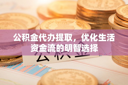 波密公积金代办提取，优化生活资金流的明智选择