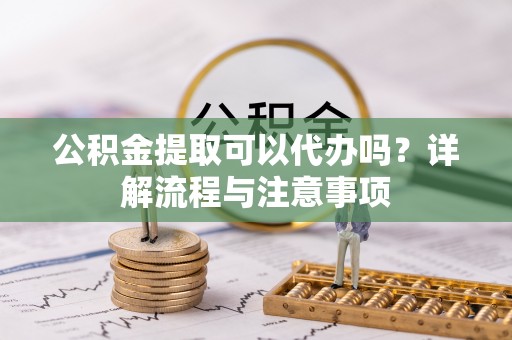 波密公积金提取可以代办吗？详解流程与注意事项
