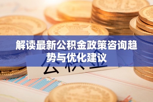 波密解读最新公积金政策咨询趋势与优化建议